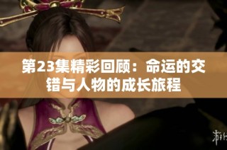 第23集精彩回顾：命运的交错与人物的成长旅程