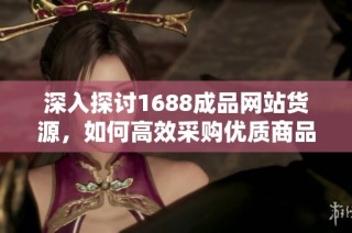 深入探讨1688成品网站货源，如何高效采购优质商品