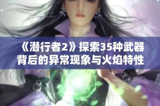 《潜行者2》探索35种武器背后的异常现象与火焰特性解析