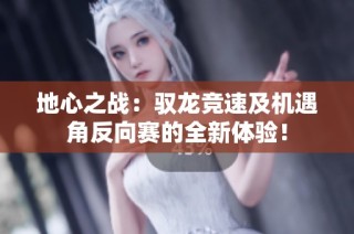 地心之战：驭龙竞速及机遇角反向赛的全新体验！