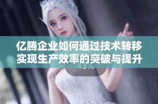 亿腾企业如何通过技术转移实现生产效率的突破与提升