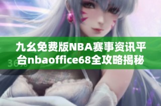 九幺免费版NBA赛事资讯平台nbaoffice68全攻略揭秘