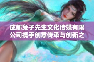 成都兔子先生文化传媒有限公司携手创意传承与创新之路