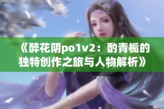 《醉花阴po1v2：酌青栀的独特创作之旅与人物解析》