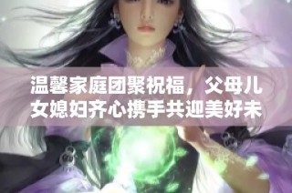 温馨家庭团聚祝福，父母儿女媳妇齐心携手共迎美好未来