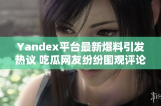 Yandex平台最新爆料引发热议 吃瓜网友纷纷围观评论