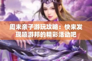 周末亲子游玩攻略：快来发现嘻游邦的精彩活动吧