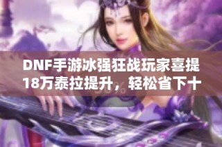 DNF手游冰强狂战玩家喜提18万泰拉提升，轻松省下十万费用