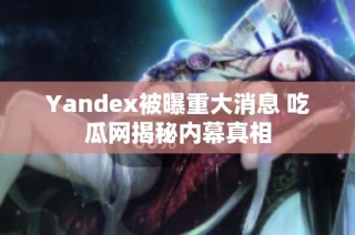 Yandex被曝重大消息 吃瓜网揭秘内幕真相