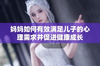 妈妈如何有效满足儿子的心理需求并促进健康成长