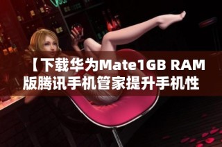 【下载华为Mate1GB RAM版腾讯手机管家提升手机性能】