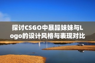 探讨CSGO中暴躁妹妹与Logo的设计风格与表现对比