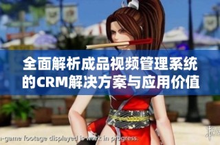 全面解析成品视频管理系统的CRM解决方案与应用价值