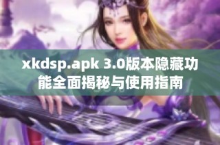 xkdsp.apk 3.0版本隐藏功能全面揭秘与使用指南