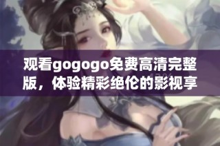 观看gogogo免费高清完整版，体验精彩绝伦的影视享受！