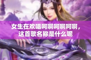 女生在欢唱呵啊呵啊呵啊，这首歌名称是什么呢