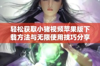 轻松获取小猪视频苹果版下载方法与无限使用技巧分享