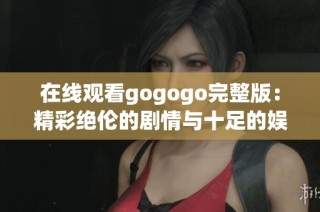 在线观看gogogo完整版：精彩绝伦的剧情与十足的娱乐体验