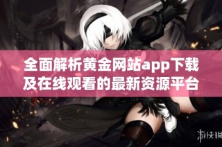 全面解析黄金网站app下载及在线观看的最新资源平台