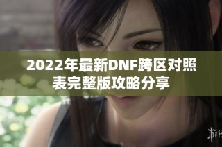 2022年最新DNF跨区对照表完整版攻略分享