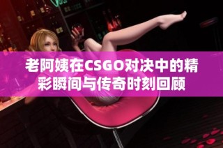 老阿姨在CSGO对决中的精彩瞬间与传奇时刻回顾