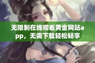 无限制在线观看黄金网站app，无需下载轻松畅享