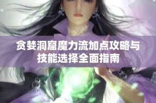 贪婪洞窟魔力流加点攻略与技能选择全面指南