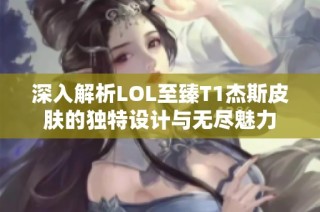 深入解析LOL至臻T1杰斯皮肤的独特设计与无尽魅力