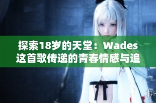 探索18岁的天堂：Wades这首歌传递的青春情感与追梦旅程