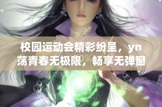 校园运动会精彩纷呈，yn荡青春无极限，畅享无弹窗免费阅读！