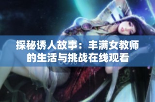 探秘诱人故事：丰满女教师的生活与挑战在线观看