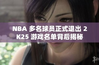 NBA 多名球员正式退出 2K25 游戏名单背后揭秘