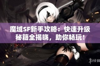 魔域SF新手攻略：快速升级秘籍全揭晓，助你畅玩！