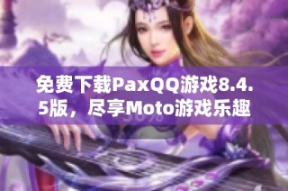 免费下载PaxQQ游戏8.4.5版，尽享Moto游戏乐趣