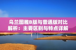 乌兰图雅B版与普通版对比解析：主要区别与特点详解