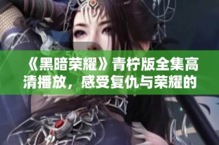 《黑暗荣耀》青柠版全集高清播放，感受复仇与荣耀的交织