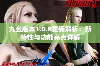 九幺版本1.0.8更新解析：新特性与功能亮点详解