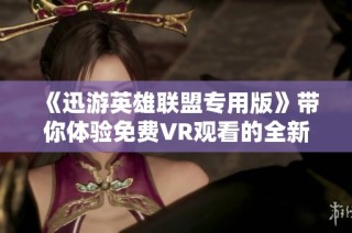 《迅游英雄联盟专用版》带你体验免费VR观看的全新乐趣