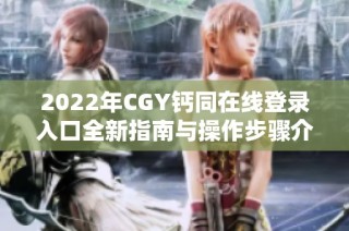 2022年CGY钙同在线登录入口全新指南与操作步骤介绍