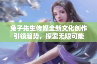 兔子先生传媒全新文化创作引领趋势，探索无限可能