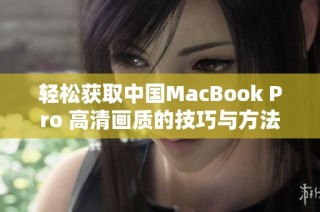 轻松获取中国MacBook Pro 高清画质的技巧与方法