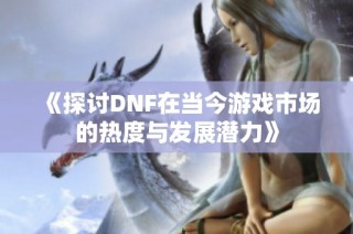 《探讨DNF在当今游戏市场的热度与发展潜力》