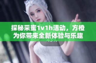 探秘采蜜1v1h活动，方橙为你带来全新体验与乐趣