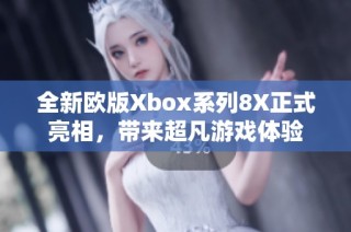 全新欧版Xbox系列8X正式亮相，带来超凡游戏体验