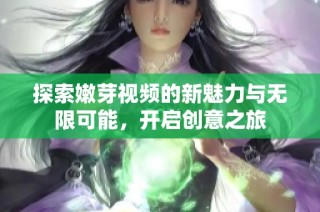 探索嫩芽视频的新魅力与无限可能，开启创意之旅