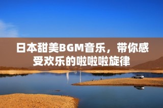 日本甜美BGM音乐，带你感受欢乐的啦啦啦旋律