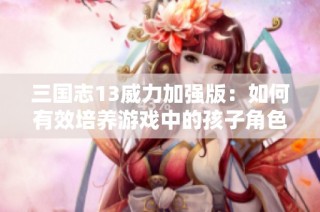 三国志13威力加强版：如何有效培养游戏中的孩子角色