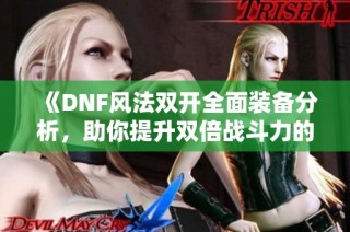 《DNF风法双开全面装备分析，助你提升双倍战斗力的秘诀》