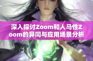 深入探讨Zoom和人马性Zoom的异同与应用场景分析