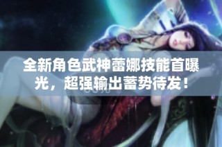 全新角色武神蕾娜技能首曝光，超强输出蓄势待发！